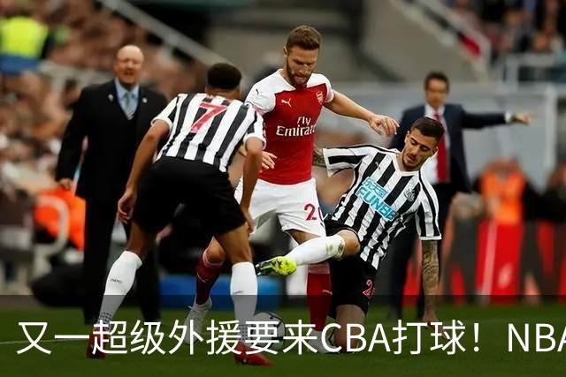 又一超级外援要来CBA打球！NBA巅峰期场均砍20+5，新疆会出手吗？