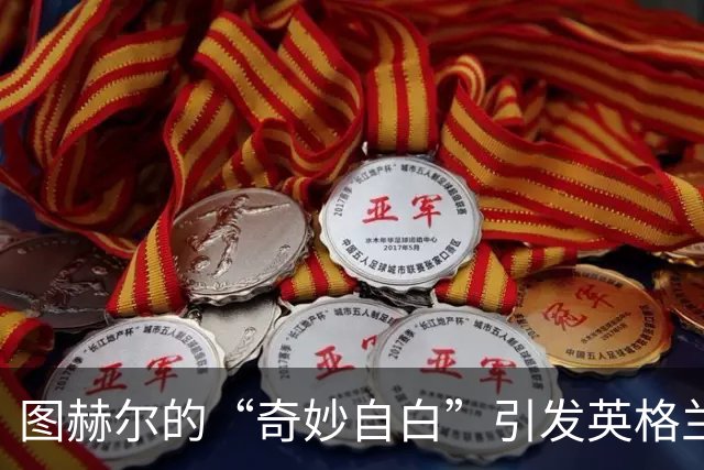 图赫尔的“奇妙自白”引发英格兰球迷愤怒潮
