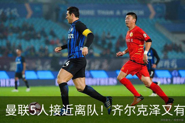 曼联5人接近离队！齐尔克泽又有新买家，单场10球小妖有望踢欧冠