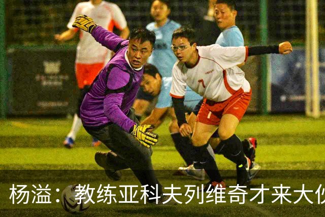 杨溢：教练亚科夫列维奇才来大伙还在适应 会全力配合去完善体系