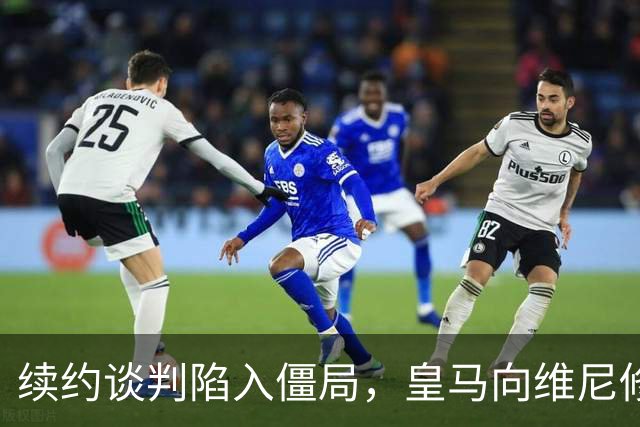 续约谈判陷入僵局，皇马向维尼修斯下达“不签字就卖人”通牒