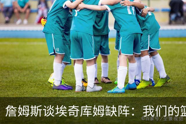詹姆斯谈埃奇库姆缺阵：我们的篮板如同失去神奇小精灵